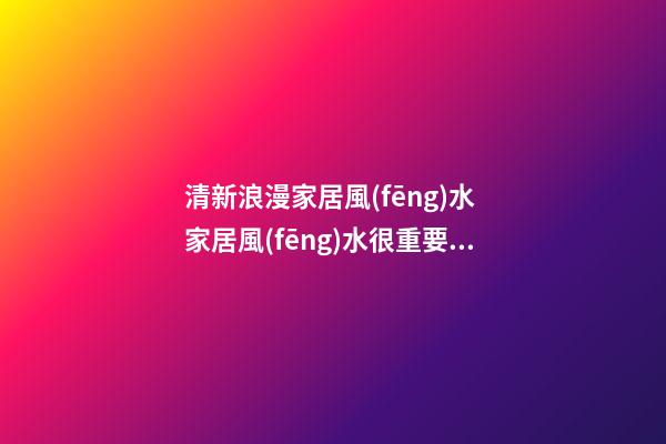 清新浪漫家居風(fēng)水 家居風(fēng)水很重要！